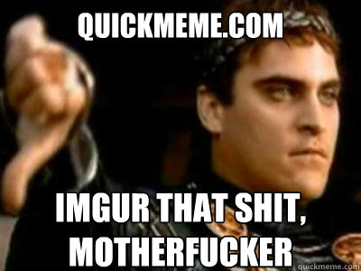 quickmeme.com imgur that shit,
motherfucker  Downvoting Roman