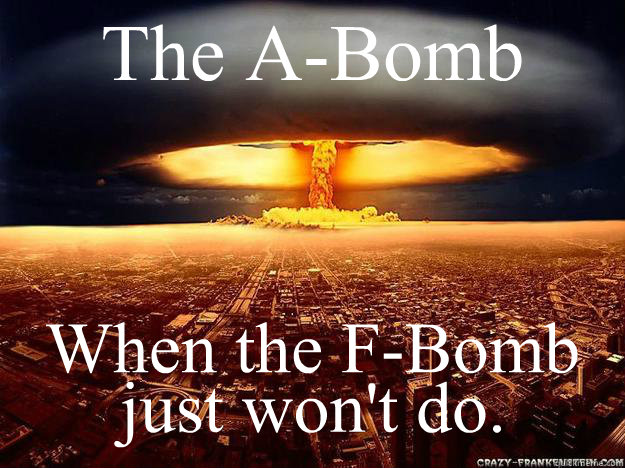 The A-Bomb When the F-Bomb 
 just won't do. - The A-Bomb When the F-Bomb 
 just won't do.  atomic bomb