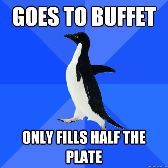 Goes to buffet Only fills half the plate  Socially Awkward Penguin