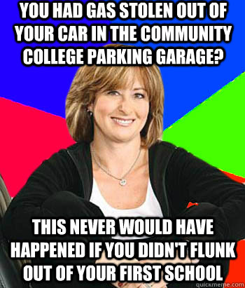 You had gas stolen out of your car in the community college parking garage? This never would have happened if you didn't flunk out of your first school  Sheltering Suburban Mom