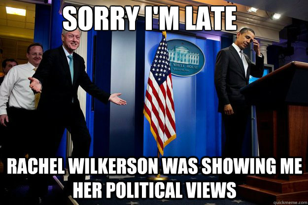 Sorry I'm late RACHEL WILKERSON WAS SHOWING ME HER POLITICAL VIEWS  Inappropriate Timing Bill Clinton
