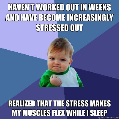 haven't worked out in weeks and have become increasingly stressed out realized that the stress makes my muscles flex while i sleep - haven't worked out in weeks and have become increasingly stressed out realized that the stress makes my muscles flex while i sleep  Success Kid