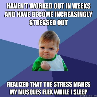 haven't worked out in weeks and have become increasingly stressed out realized that the stress makes my muscles flex while i sleep  Success Kid
