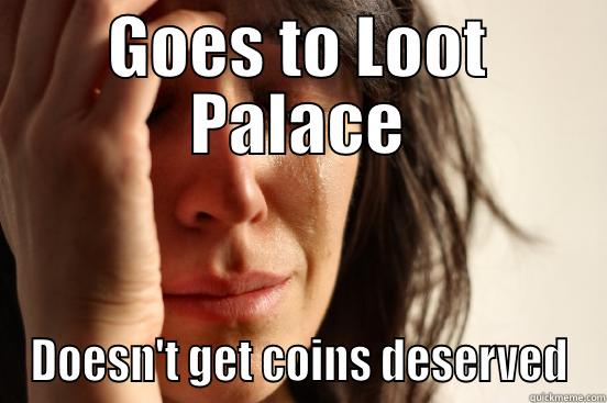 GOES TO LOOT PALACE DOESN'T GET COINS DESERVED First World Problems