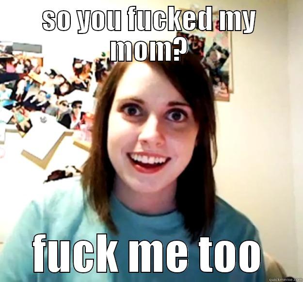 SO YOU FUCKED MY MOM? FUCK ME TOO Overly Attached Girlfriend