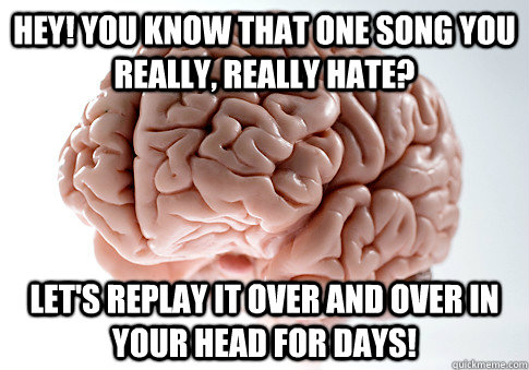 Hey! You know that one song you really, really hate? Let's replay it over and over in your head for days!  Scumbag Brain