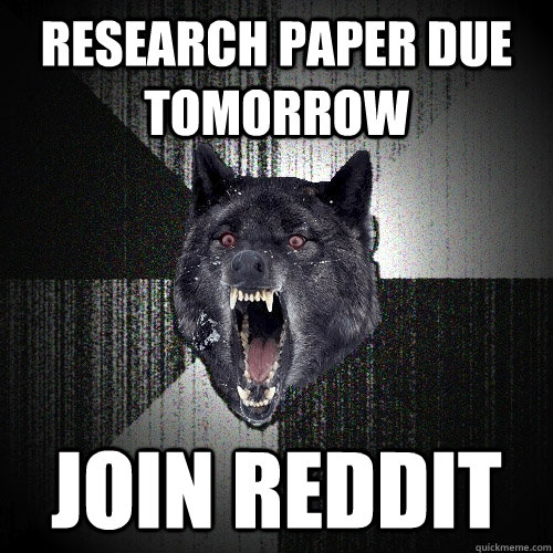 Research paper due tomorrow join reddit  Insanity Wolf