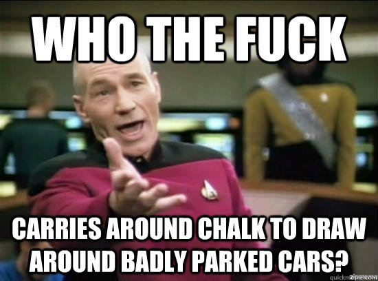 Who the fuck Carries around chalk to draw around badly parked cars?  Annoyed Picard HD