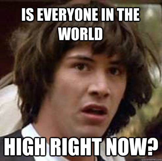 Is everyone in the world high right now?  conspiracy keanu