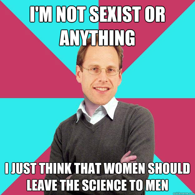 I'm not sexist or anything I just think that women should leave the science to men  Fuck Yeah Privilege Denying Baron-Cohen
