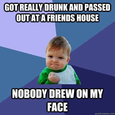 got really drunk and passed out at a friends house nobody drew on my face  Success Kid