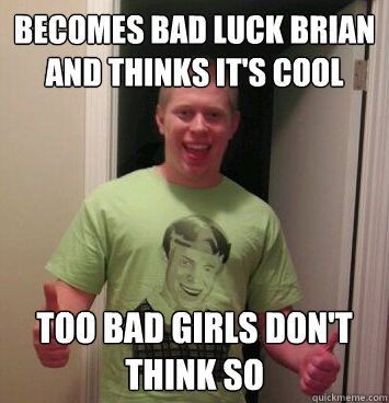 Becomes bad luck brian and thinks it's cool too bad girls don't think so  Bad Luck Brian