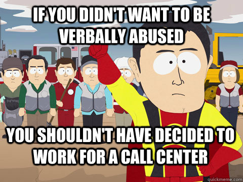 If you didn't want to be verbally abused you shouldn't have decided to work for a call center  Captain Hindsight