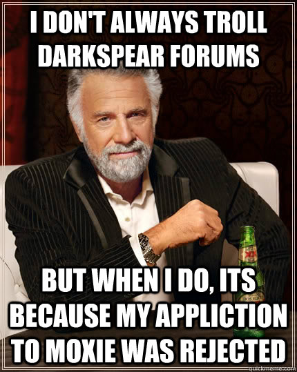I don't always troll darkspear forums but when I do, its because my appliction to Moxie was rejected  The Most Interesting Man In The World