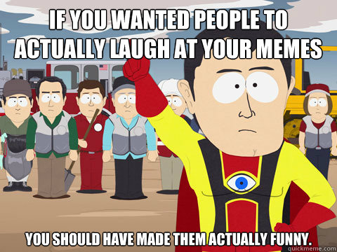 If you wanted people to actually laugh at your memes You should have made them actually funny.  Captain Hindsight