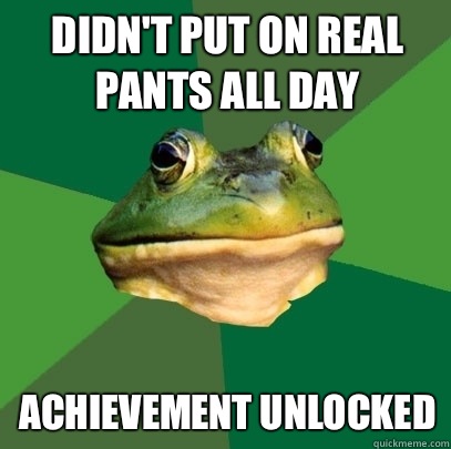 Didn't put on real pants all day Achievement unlocked  Foul Bachelor Frog