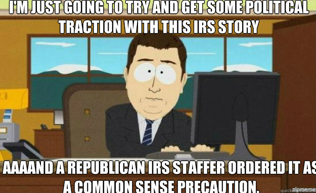 I'm just going to try and get some political traction with this IRS story AAAAND A republican IRS staffer ordered it as a common sense precaution.  aaaand its gone