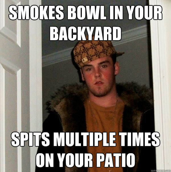 Smokes Bowl In your backyard spits multiple times on your patio - Smokes Bowl In your backyard spits multiple times on your patio  Scumbag Steve