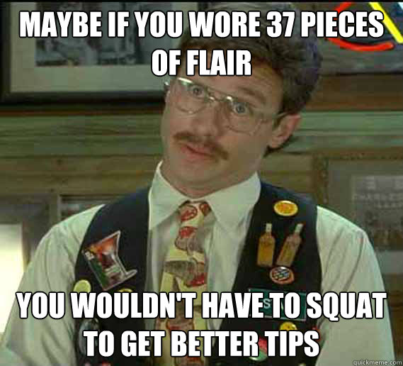 maybe if you wore 37 pieces of flair you wouldn't have to squat to get better tips - maybe if you wore 37 pieces of flair you wouldn't have to squat to get better tips  flair