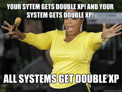 YOUr sytem gets double xp! and your system gets double xp! all systems get double xp - YOUr sytem gets double xp! and your system gets double xp! all systems get double xp  Oprah Loves Ham