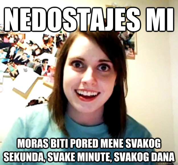 Nedostajes mi Moras biti pored mene svakog sekunda, svake minute, svakog dana  Overly Attached Girlfriend
