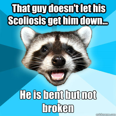  That guy doesn't let his Scoliosis get him down... He is bent but not broken  Lame Pun Coon