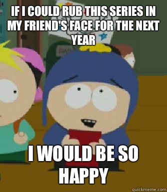 If I could rub this series in my friend's face for the next year I would be so happy  Craig - I would be so happy