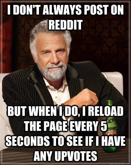 I don't always post on reddit but when i do, i reload the page every 5 seconds to see if i have any upvotes - I don't always post on reddit but when i do, i reload the page every 5 seconds to see if i have any upvotes  The Most Interesting Man In The World