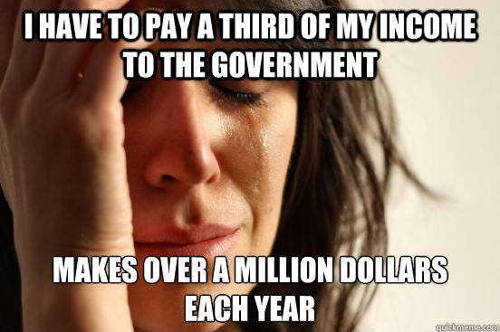 i have to pay a third of my income to the government makes over a million dollars 
each year  First World Problems