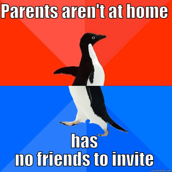 PARENTS AREN'T AT HOME  HAS NO FRIENDS TO INVITE Socially Awesome Awkward Penguin