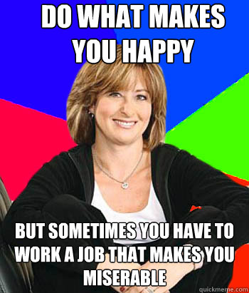 do what makes you happy but sometimes you have to work a job that makes you miserable  Sheltering Suburban Mom