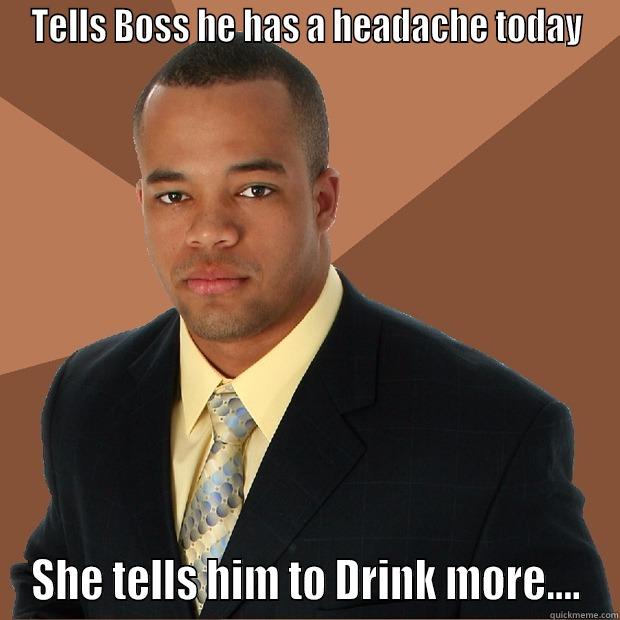 True Story - TELLS BOSS HE HAS A HEADACHE TODAY SHE TELLS HIM TO DRINK MORE.... Successful Black Man