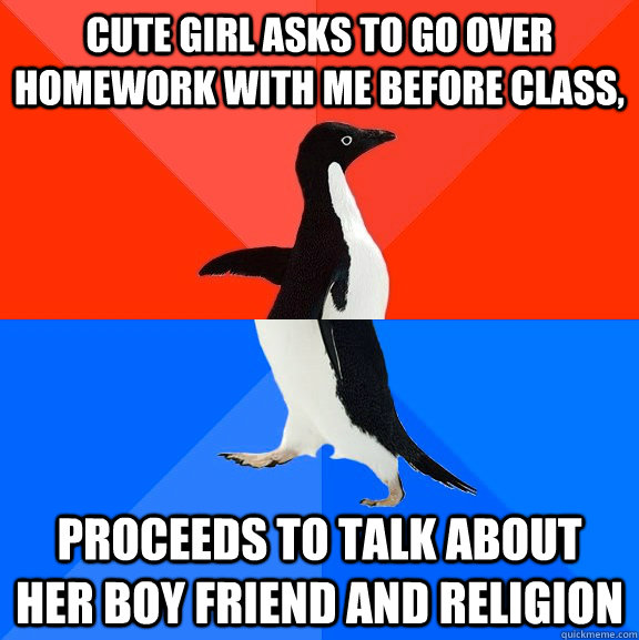 Cute girl asks to go over homework with me before class, Proceeds to talk about her boy friend and religion  Socially Awesome Awkward Penguin