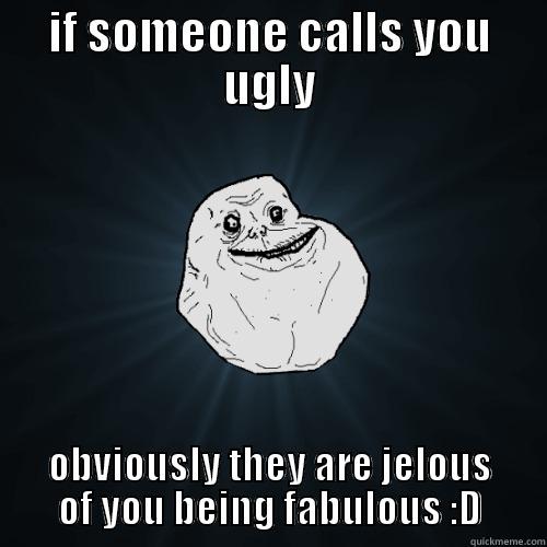 IF SOMEONE CALLS YOU UGLY OBVIOUSLY THEY ARE JELOUS OF YOU BEING FABULOUS :D Forever Alone