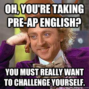 Oh, you're taking pre-ap English? You must really want to challenge yourself. - Oh, you're taking pre-ap English? You must really want to challenge yourself.  Condescending Wonka