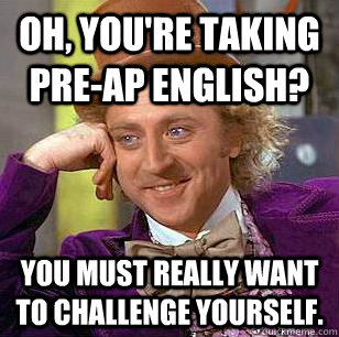 Oh, you're taking pre-ap English? You must really want to challenge yourself.  Condescending Wonka