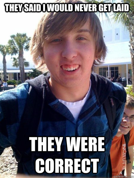 they said i would never get laid they were correct  