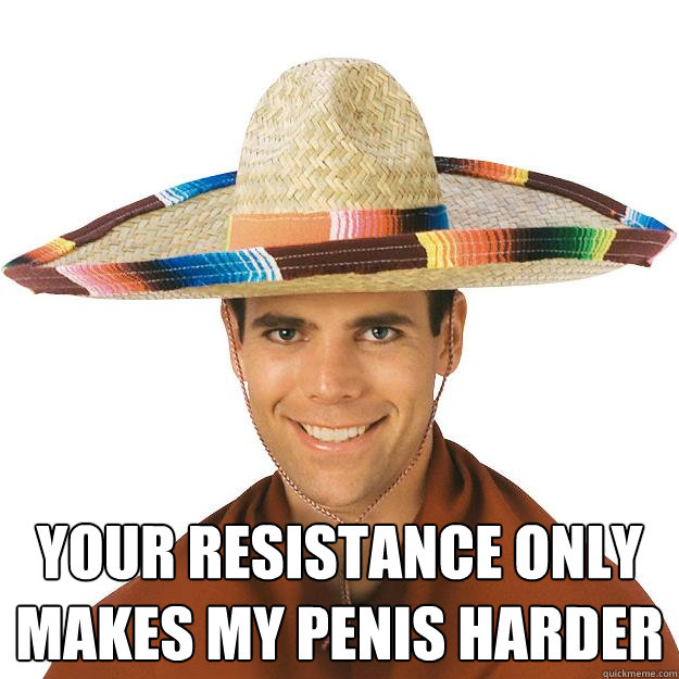  YOUR RESISTANCE ONLY MAKES MY PENIS HARDER -  YOUR RESISTANCE ONLY MAKES MY PENIS HARDER  Rapeface Sombrero
