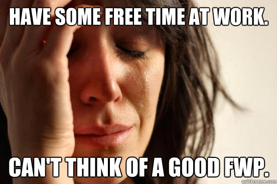 Have some free time at work. Can't think of a good FWP.  First World Problems
