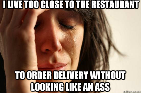 I live too close to the restaurant to order delivery without looking like an ass - I live too close to the restaurant to order delivery without looking like an ass  First World Problems