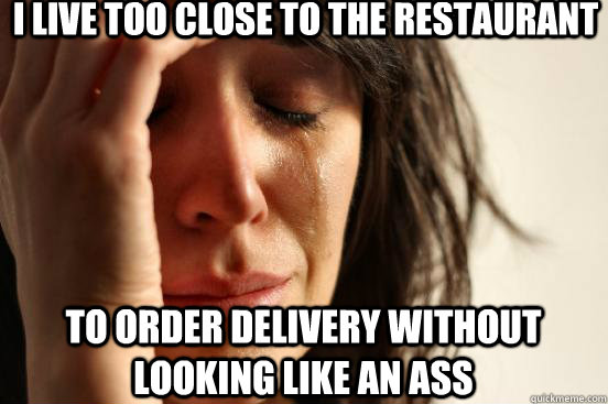 I live too close to the restaurant to order delivery without looking like an ass  First World Problems