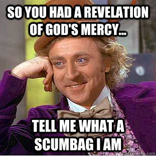 So you had a revelation of God's mercy... Tell me what a scumbag I am - So you had a revelation of God's mercy... Tell me what a scumbag I am  Creepy Wonka