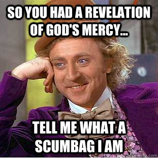 So you had a revelation of God's mercy... Tell me what a scumbag I am  Creepy Wonka