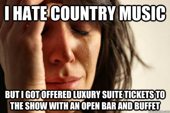 i hate country music but i got offered luxury suite tickets to the show with an open bar and buffet  First World Problems