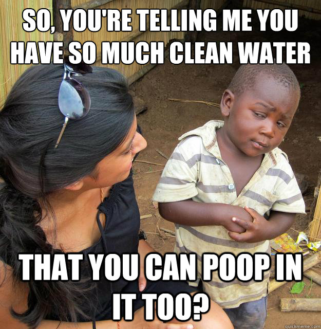 so, you're telling me you have so much clean water that you can poop in it too?  Skeptical Third World Baby