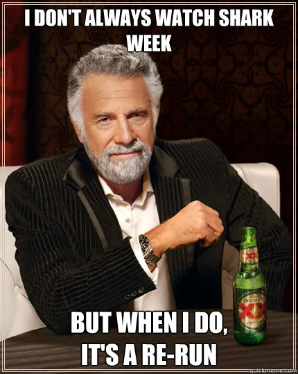 I don't always watch shark week but when i do, 
it's a re-run  The Most Interesting Man In The World
