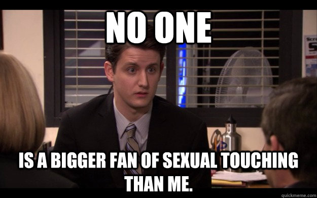 No one is a bigger fan of sexual touching than me. - No one is a bigger fan of sexual touching than me.  Pervert Gabe
