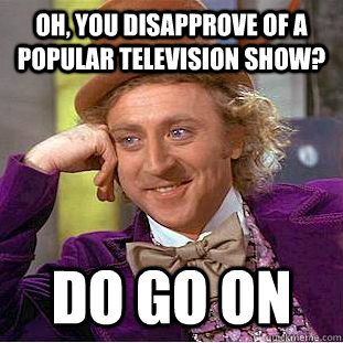 Oh, you disapprove of a popular television show? Do go on  Creepy Wonka