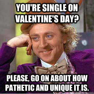 You're single on valentine's day? Please, go on about how pathetic and unique it is.  Creepy Wonka