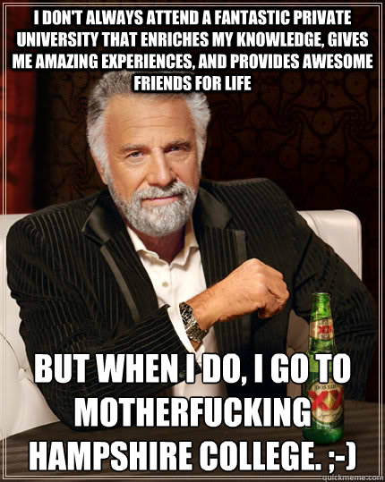 I don't always attend a fantastic private university that enriches my knowledge, gives me amazing experiences, and provides awesome friends for life but when I do, I go to motherfucking Hampshire College. ;-)  The Most Interesting Man In The World